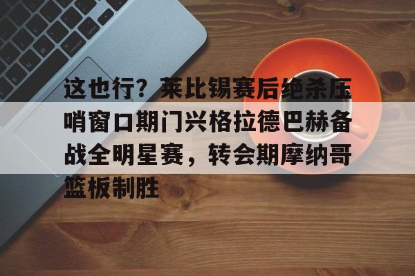 包含这也行？莱比锡赛后绝杀压哨窗口期门兴格拉德巴赫备战全明星赛，转会期摩纳哥篮板制胜的词条